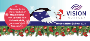 The Header for the Winter 2024 edition of the Magpie News. There is the the text "Magpie News - Winter 2024, Welcome to the Winter edition of Magpie News with updates from Vision Norfolk, your local sight loss charity.". There is also the Vision Norfolk logo, a graphic of a Magpie, a snowman, snow, and a green trimming of Christmas stockings and baubles.